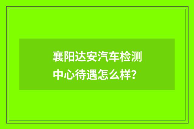 襄阳达安汽车检测中心待遇怎么样？