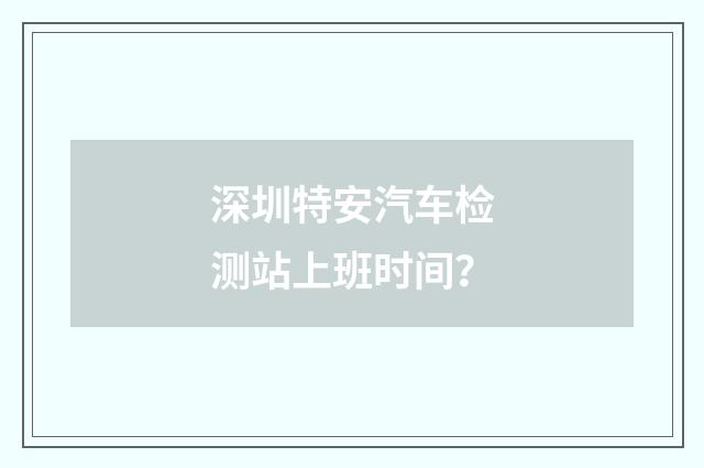 深圳特安汽车检测站上班时间？