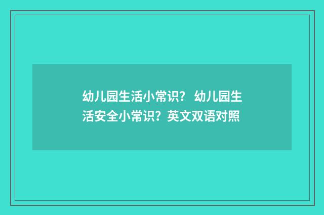 幼儿园生活小常识? 幼儿园生活安全小常识?英文双语对照