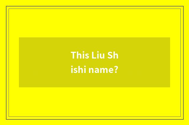 This Liu Shishi name?