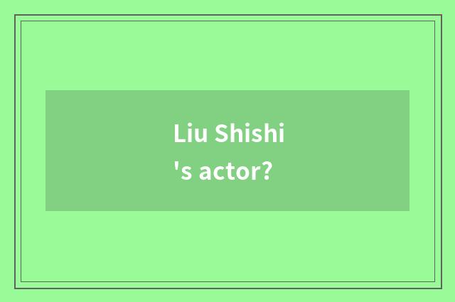 Liu Shishi's actor?