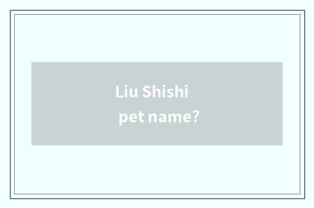 Liu Shishi pet name?