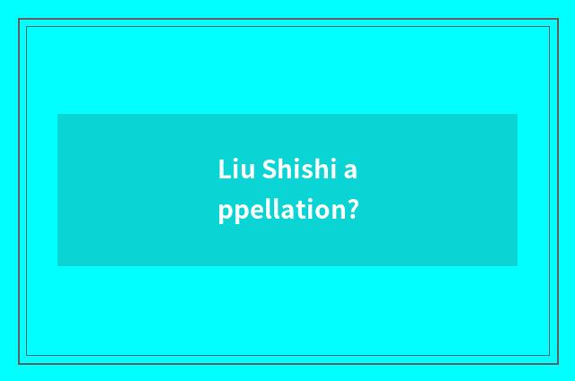Liu Shishi appellation?