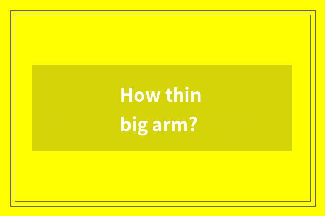 How thin big arm?