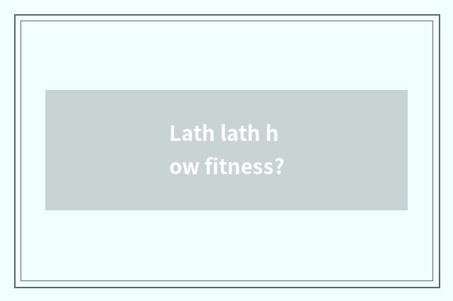 Lath lath how fitness?