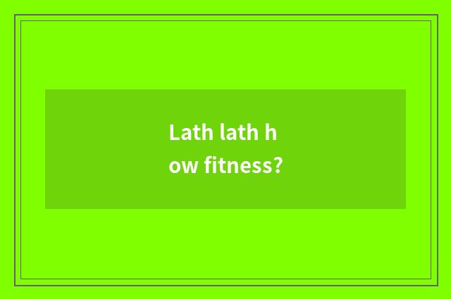 Lath lath how fitness?