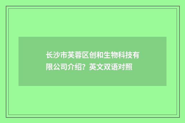 长沙市芙蓉区创和生物科技有限公司介绍？英文双语对照