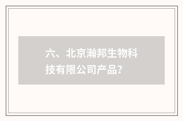 六、北京瀚邦生物科技有限公司产品？