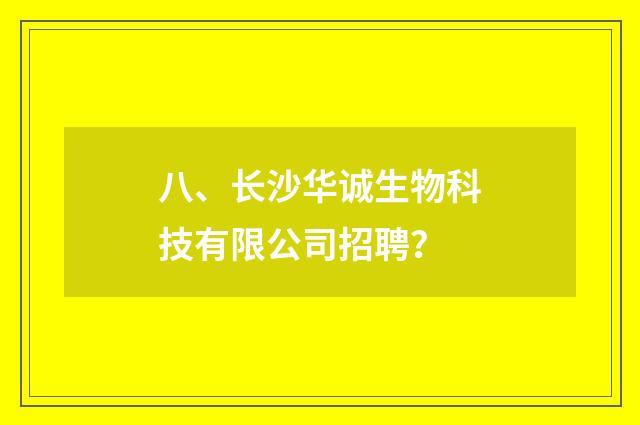 八、长沙华诚生物科技有限公司招聘?