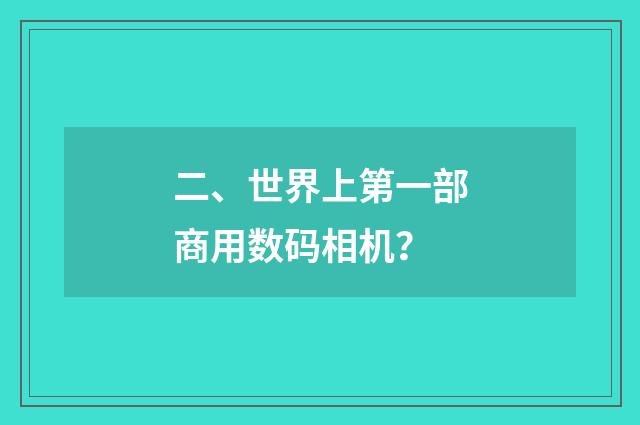 二、世界上第一部商用数码相机？
