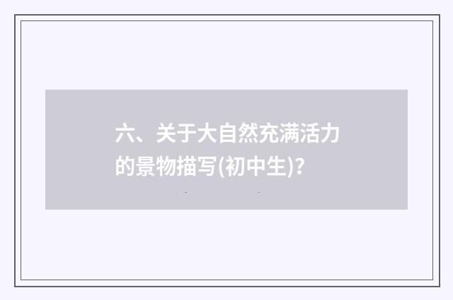 六、关于大自然充满活力的景物描写(初中生)？