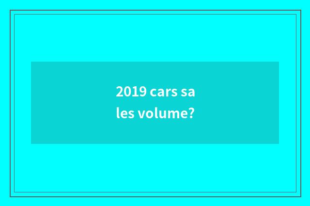 2019 cars sales volume?