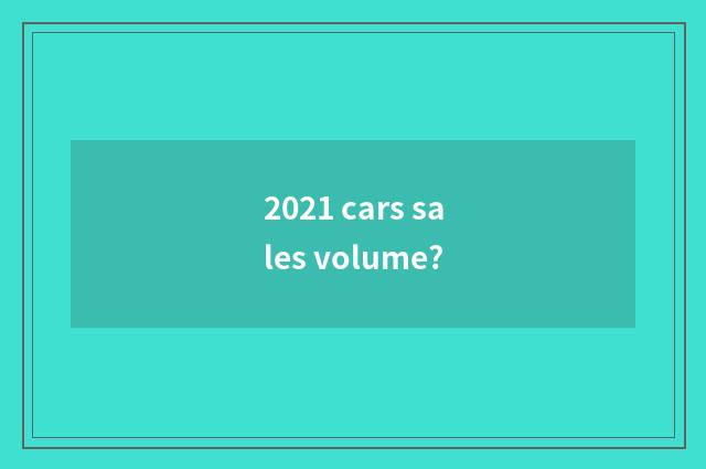 2021 cars sales volume?