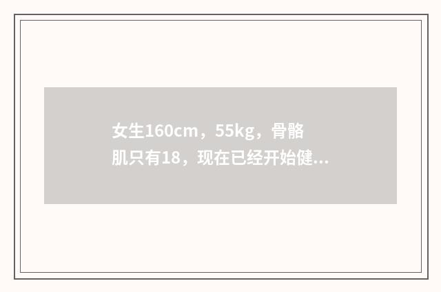 女生160cm，55kg，骨骼肌只有18，现在已经开始健身了，想知道怎么增加骨骼肌阿！感谢？