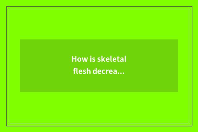 How is skeletal flesh decreased?