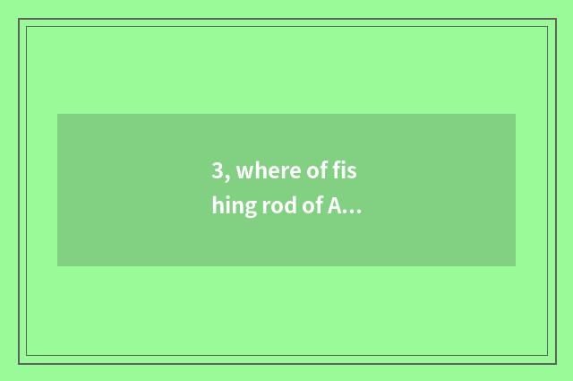 3, where of fishing rod of Ao Lin Paasche produces?