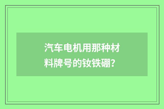 汽车电机用那种材料牌号的钕铁硼？