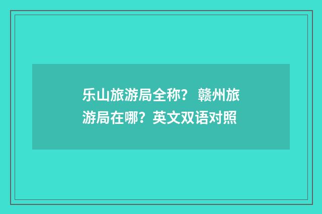 乐山旅游局全称? 赣州旅游局在哪?英文双语对照