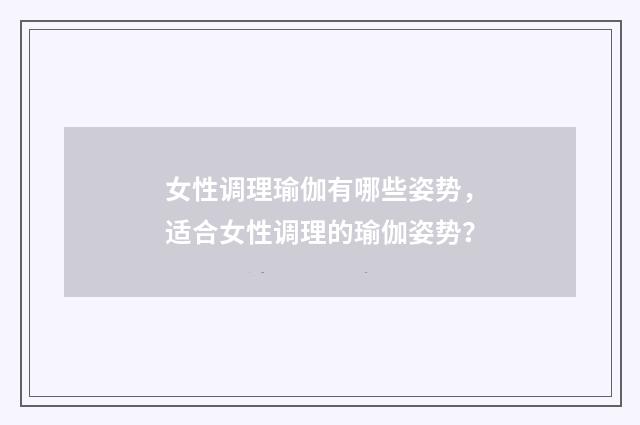 女性调理瑜伽有哪些姿势，适合女性调理的瑜伽姿势？