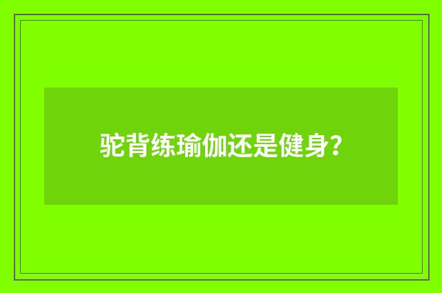 驼背练瑜伽还是健身？