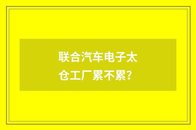 联合汽车电子太仓工厂累不累？