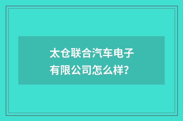 太仓联合汽车电子有限公司怎么样？