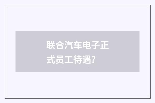 联合汽车电子正式员工待遇?