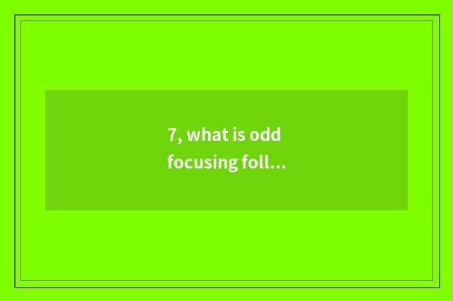 7, what is odd focusing follows double focusing?