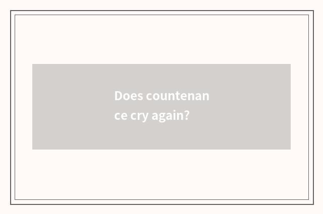 Does countenance cry again?