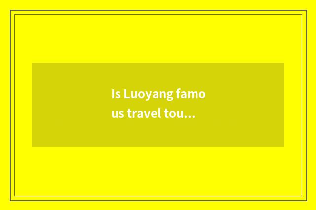 Is Luoyang famous travel tourist attraction?
