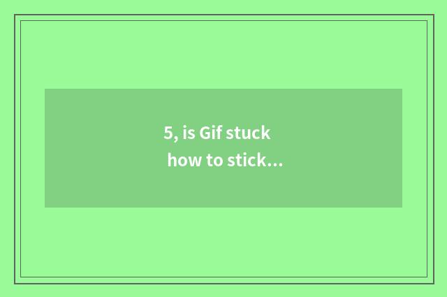 5, is Gif stuck how to stick?