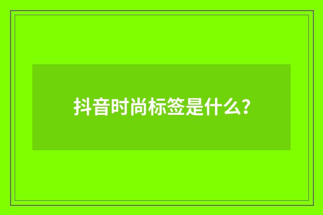 抖音时尚标签是什么？