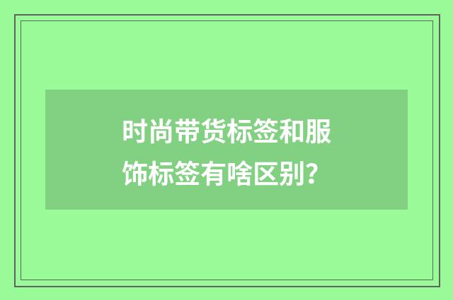 时尚带货标签和服饰标签有啥区别?