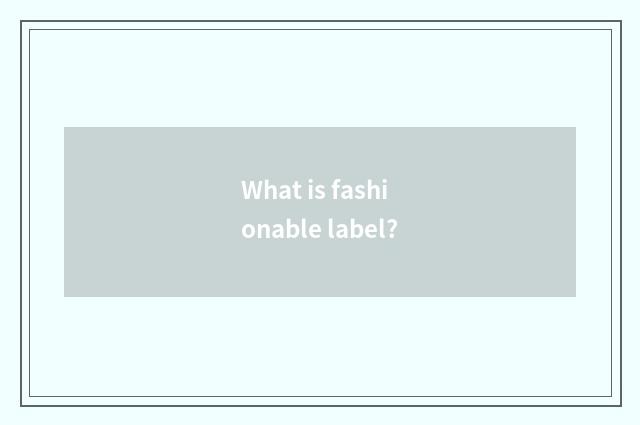 What is fashionable label?