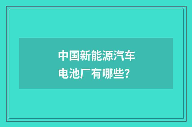中国新能源汽车电池厂有哪些？