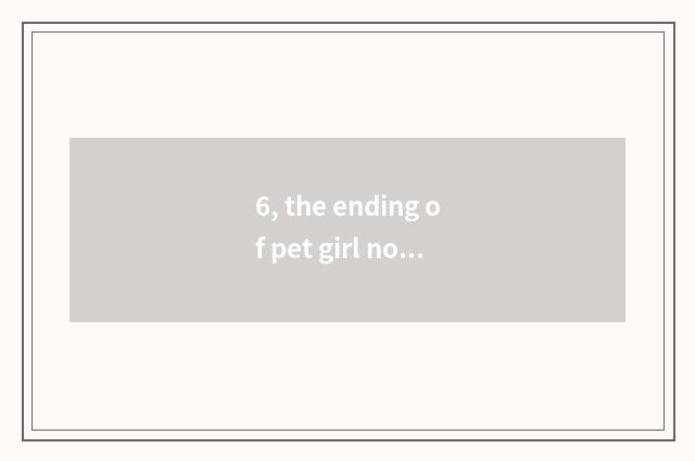6, the ending of pet girl novel of oriental cherry village?
