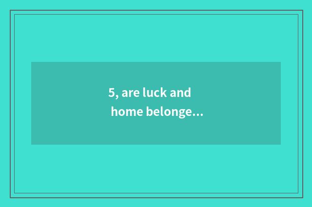 5, are luck and home belonged to which learn an area?