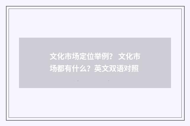 文化市场定位举例？ 文化市场都有什么？英文双语对照