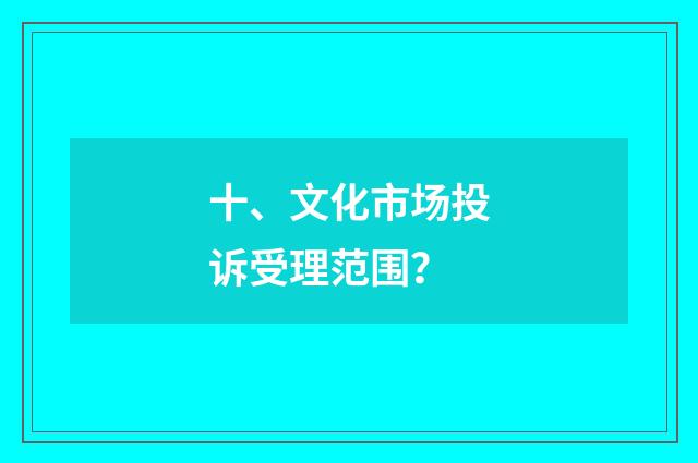 十、文化市场投诉受理范围？
