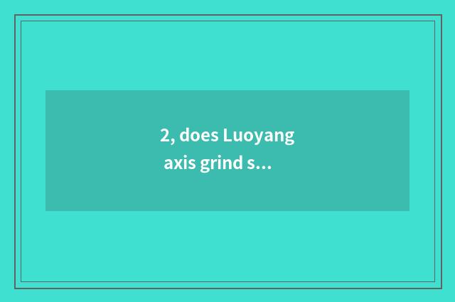 2, does Luoyang axis grind science and technology and 158 factories which good?
