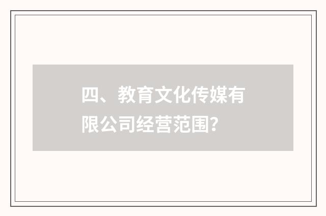 四、教育文化传媒有限公司经营范围？