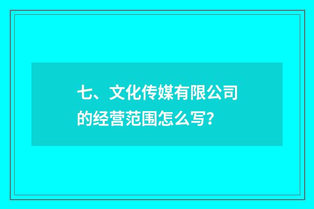 七、文化传媒有限公司的经营范围怎么写？