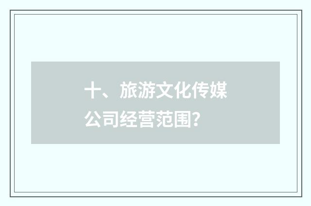 十、旅游文化传媒公司经营范围？