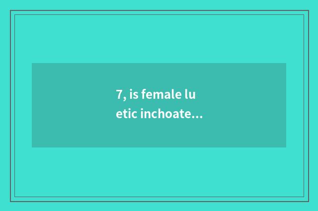 7, is female luetic inchoate what does the symptom have?