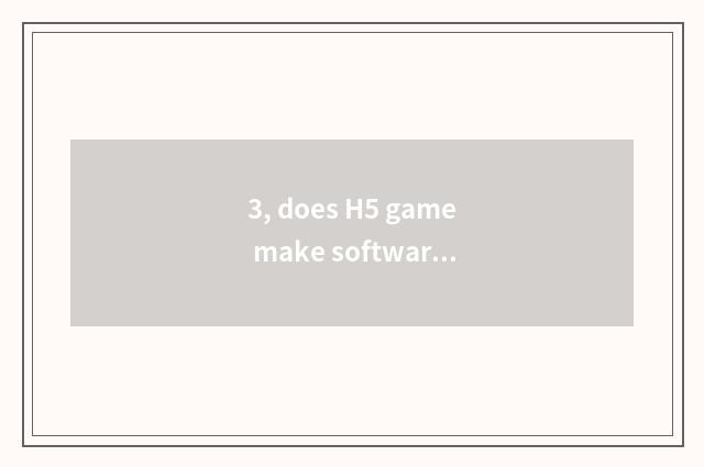 3, does H5 game make software which good?