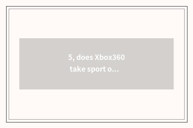 5, does Xbox360 take sport oneself?