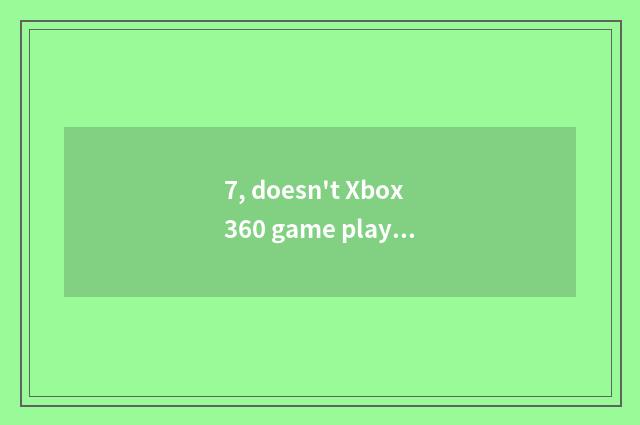 7, doesn't Xbox360 game play?