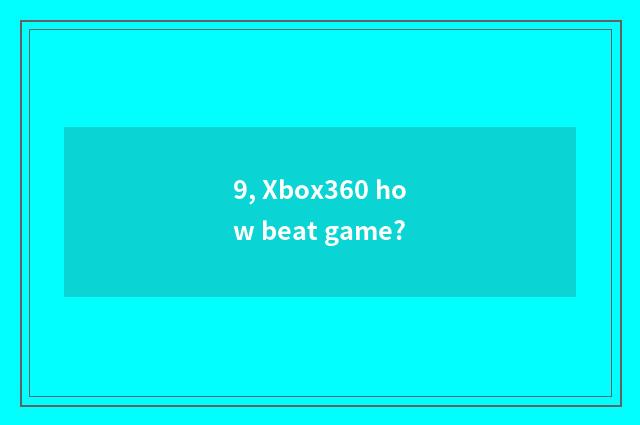 9, Xbox360 how beat game?