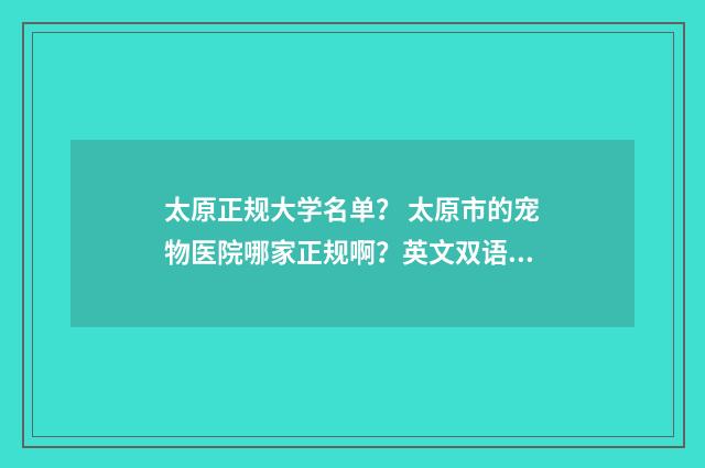 太原正规大学名单? 太原市的宠物医院哪家正规啊?英文双语对照