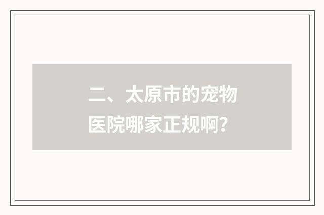二、太原市的宠物医院哪家正规啊？